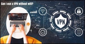 Can I use a VPN without wifi?