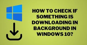 How to Check if Something is Downloading in Background in Windows 10
