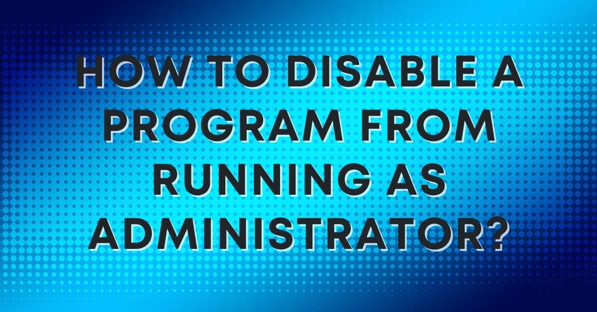 How to disable a program from running as administrator?